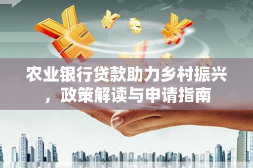 南宁农业银行贷款助力乡村振兴，政策解读与申请指南