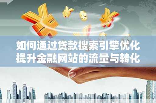南宁如何通过贷款搜索引擎优化提升金融网站的流量与转化率