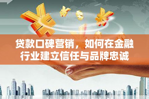 南宁贷款口碑营销，如何在金融行业建立信任与品牌忠诚