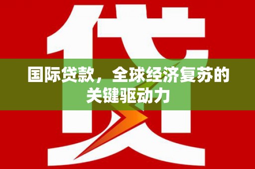 南宁国际贷款，全球经济复苏的关键驱动力