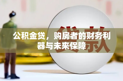 南宁公积金贷，购房者的财务利器与未来保障