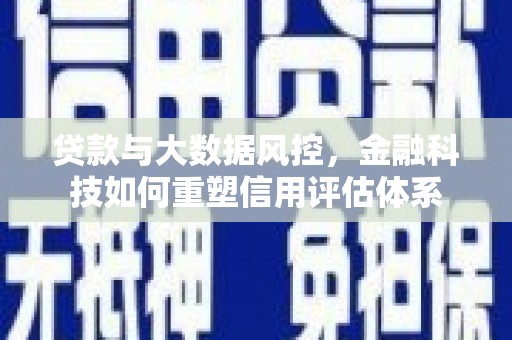 南宁贷款与大数据风控，金融科技如何重塑信用评估体系