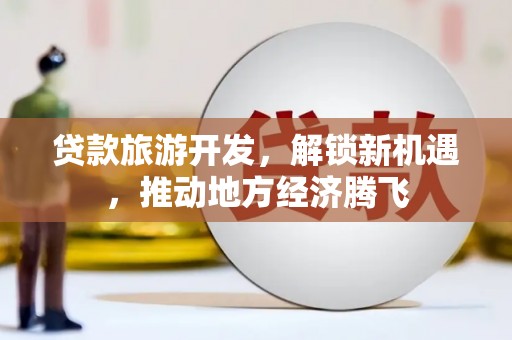 南宁贷款旅游开发，解锁新机遇，推动地方经济腾飞