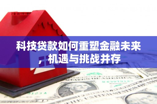 南宁科技贷款如何重塑金融未来，机遇与挑战并存