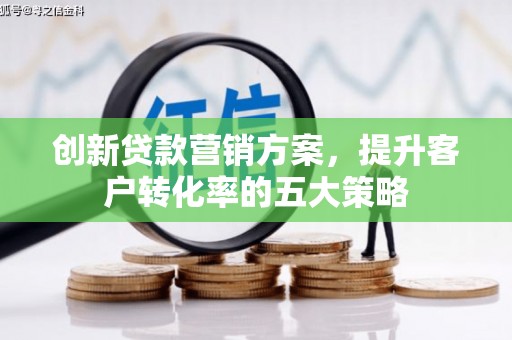 南宁创新贷款营销方案，提升客户转化率的五大策略