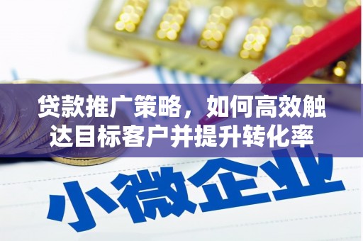 南宁贷款推广策略，如何高效触达目标客户并提升转化率