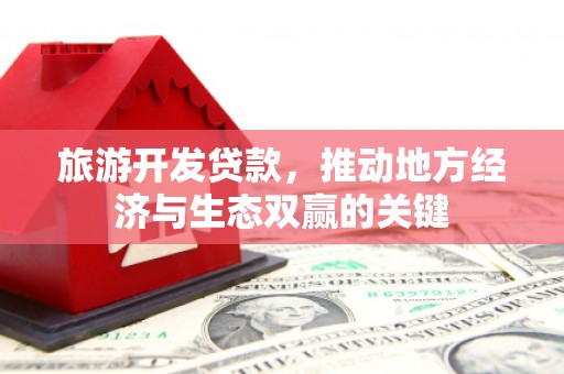 南宁旅游开发贷款，推动地方经济与生态双赢的关键