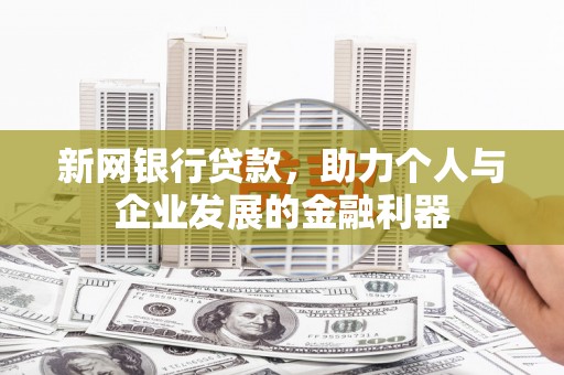 南宁新网银行贷款，助力个人与企业发展的金融利器