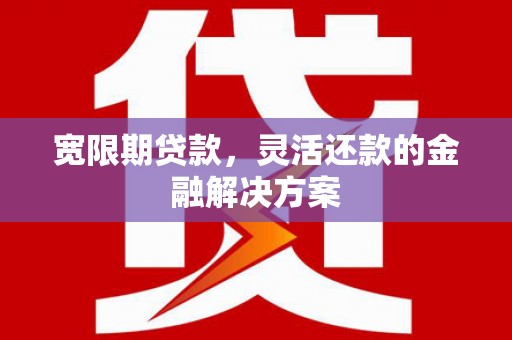 南宁宽限期贷款，灵活还款的金融解决方案