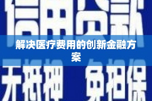 南宁解决医疗费用的创新金融方案