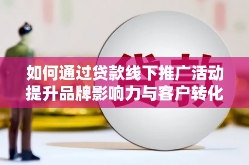 南宁如何通过贷款线下推广活动提升品牌影响力与客户转化率