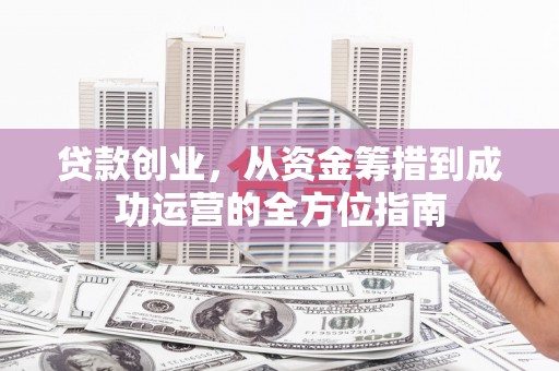 南宁贷款创业，从资金筹措到成功运营的全方位指南