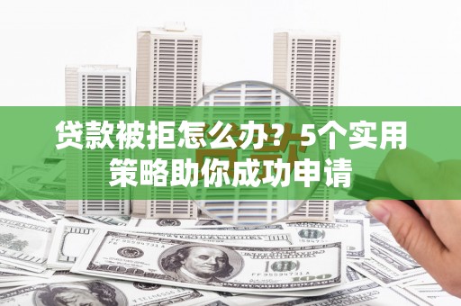 南宁贷款被拒怎么办？5个实用策略助你成功申请