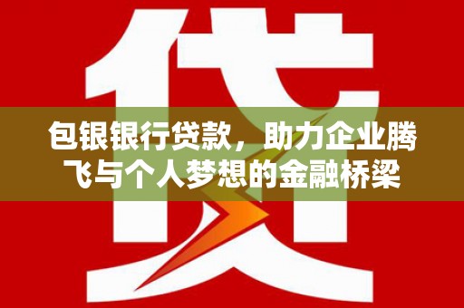 南宁包银银行贷款，助力企业腾飞与个人梦想的金融桥梁