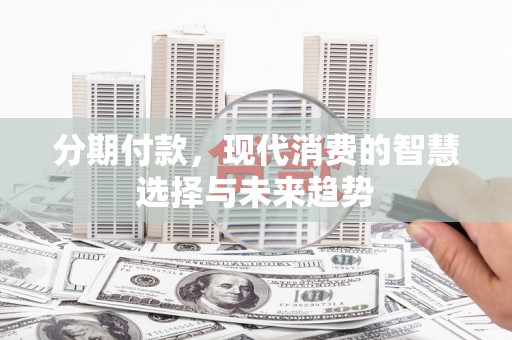 南宁分期付款，现代消费的智慧选择与未来趋势