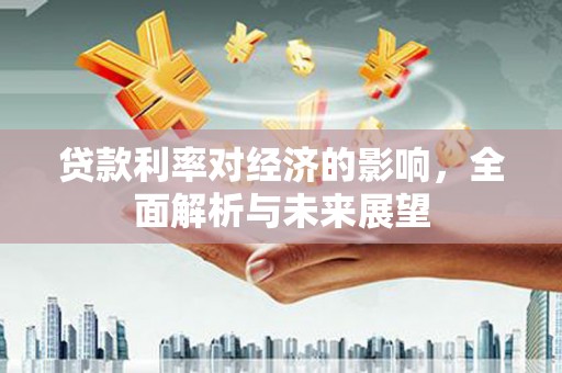 南宁贷款利率对经济的影响，全面解析与未来展望