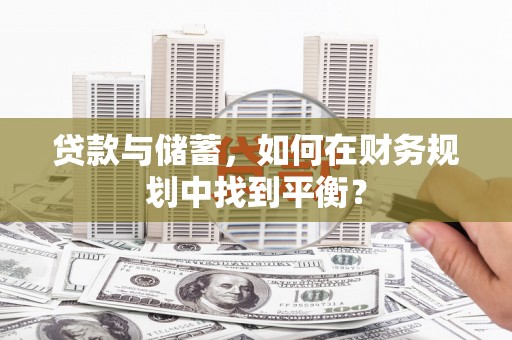 南宁贷款与储蓄，如何在财务规划中找到平衡？