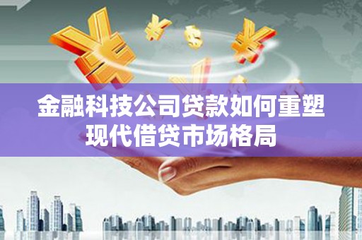 南宁金融科技公司贷款如何重塑现代借贷市场格局