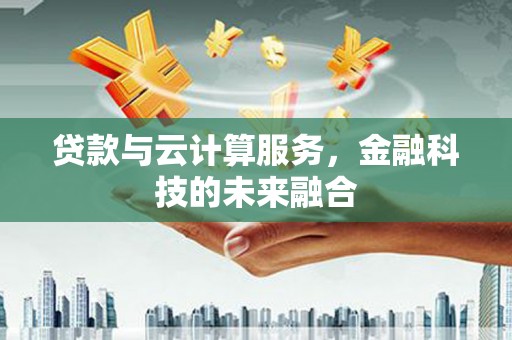南宁贷款与云计算服务，金融科技的未来融合