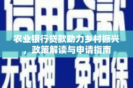 南宁农业银行贷款助力乡村振兴，政策解读与申请指南