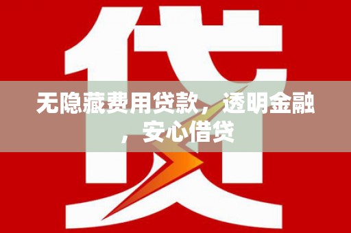 南宁无隐藏费用贷款，透明金融，安心借贷