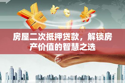 南宁房屋二次抵押贷款，解锁房产价值的智慧之选