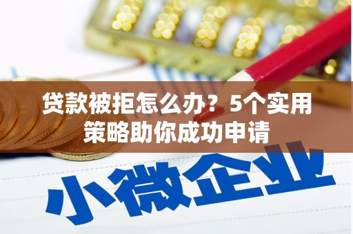 南宁贷款被拒怎么办？5个实用策略助你成功申请