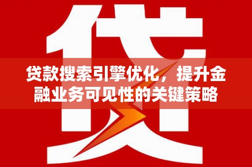 南宁贷款搜索引擎优化，提升金融业务可见性的关键策略