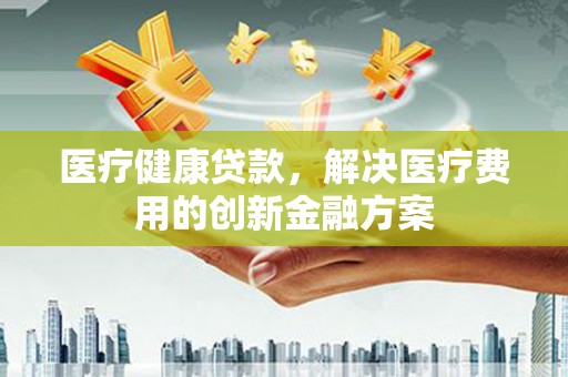 南宁医疗健康贷款，解决医疗费用的创新金融方案