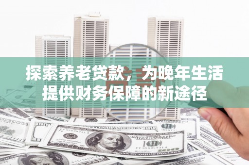 南宁探索养老贷款，为晚年生活提供财务保障的新途径