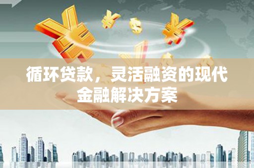 南宁循环贷款，灵活融资的现代金融解决方案