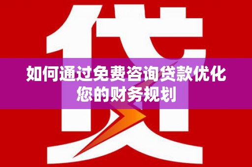 南宁如何通过免费咨询贷款优化您的财务规划