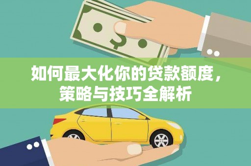 南宁如何最大化你的贷款额度，策略与技巧全解析