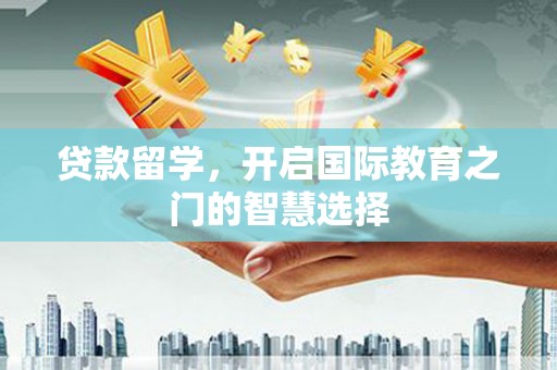 南宁贷款留学，开启国际教育之门的智慧选择