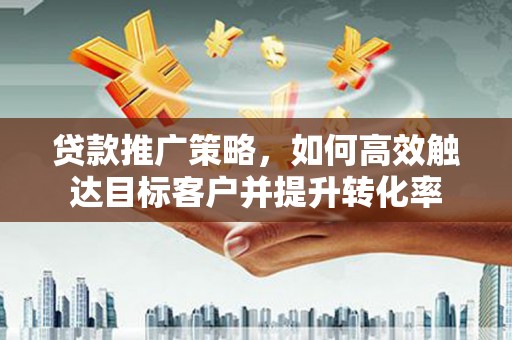 南宁贷款推广策略，如何高效触达目标客户并提升转化率