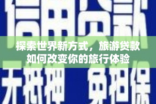 南宁探索世界新方式，旅游贷款如何改变你的旅行体验