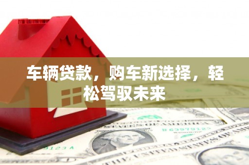 南宁车辆贷款，购车新选择，轻松驾驭未来