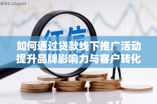 南宁如何通过贷款线下推广活动提升品牌影响力与客户转化率