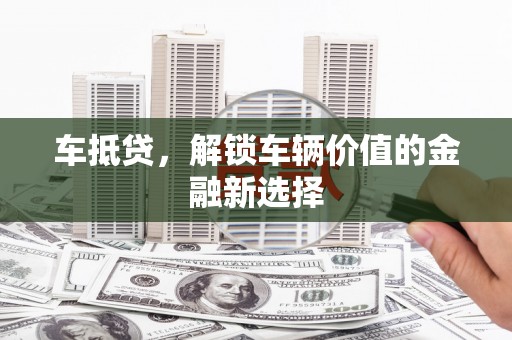 南宁车抵贷，解锁车辆价值的金融新选择