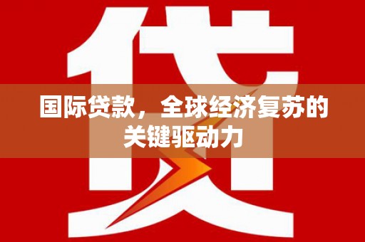 南宁国际贷款，全球经济复苏的关键驱动力