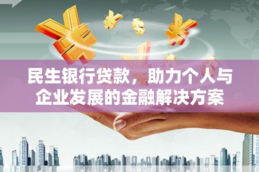 南宁民生银行贷款，助力个人与企业发展的金融解决方案