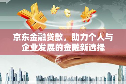 南宁京东金融贷款，助力个人与企业发展的金融新选择