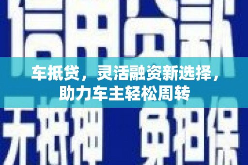 南宁车抵贷，灵活融资新选择，助力车主轻松周转