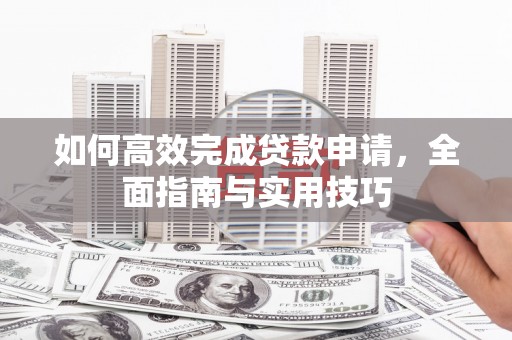 南宁如何高效完成贷款申请，全面指南与实用技巧