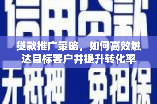 南宁贷款推广策略，如何高效触达目标客户并提升转化率