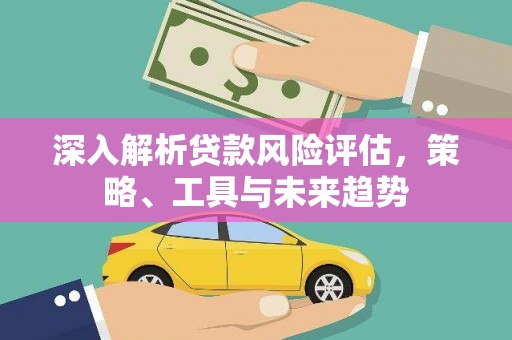 南宁深入解析贷款风险评估，策略、工具与未来趋势