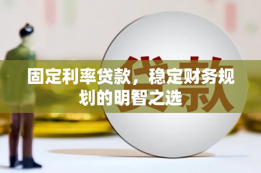 南宁固定利率贷款，稳定财务规划的明智之选