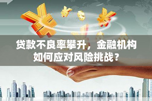 南宁贷款不良率攀升，金融机构如何应对风险挑战？