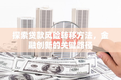 南宁探索贷款风险转移方法，金融创新的关键路径