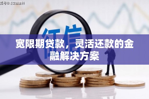 南宁宽限期贷款，灵活还款的金融解决方案